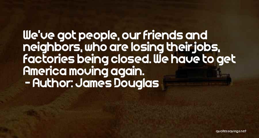James Douglas Quotes: We've Got People, Our Friends And Neighbors, Who Are Losing Their Jobs, Factories Being Closed. We Have To Get America