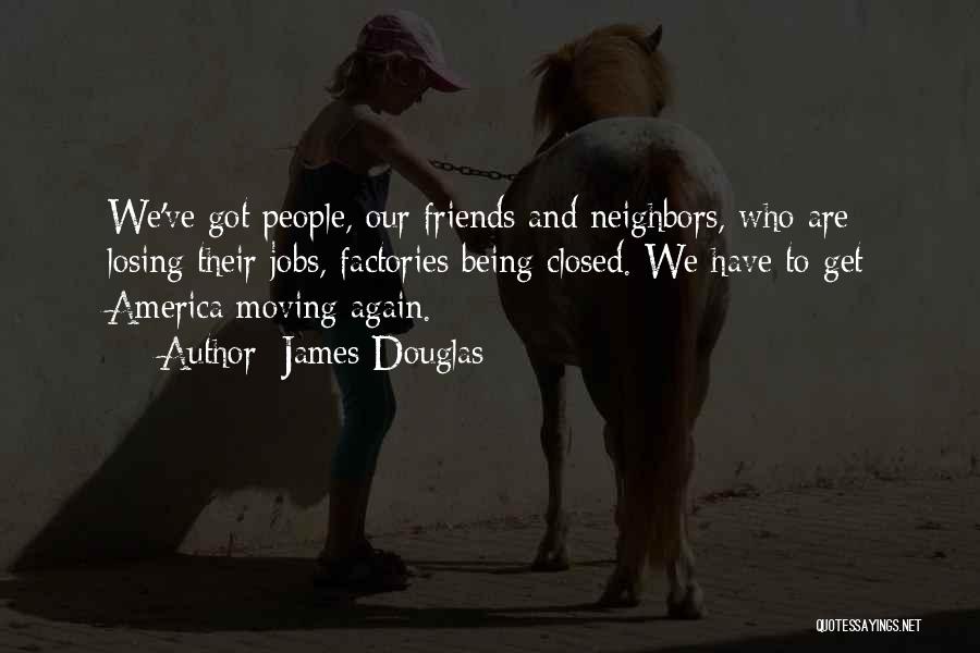 James Douglas Quotes: We've Got People, Our Friends And Neighbors, Who Are Losing Their Jobs, Factories Being Closed. We Have To Get America
