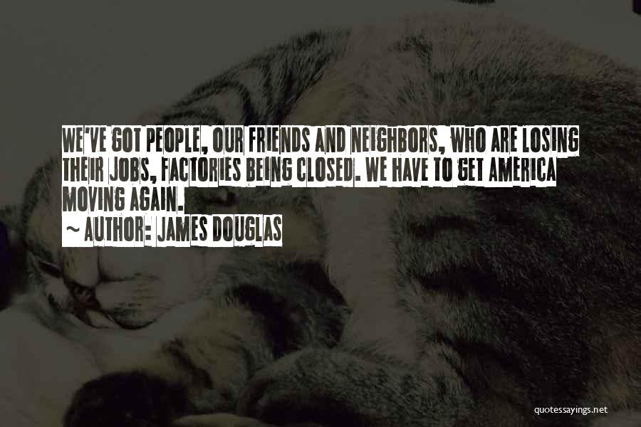 James Douglas Quotes: We've Got People, Our Friends And Neighbors, Who Are Losing Their Jobs, Factories Being Closed. We Have To Get America