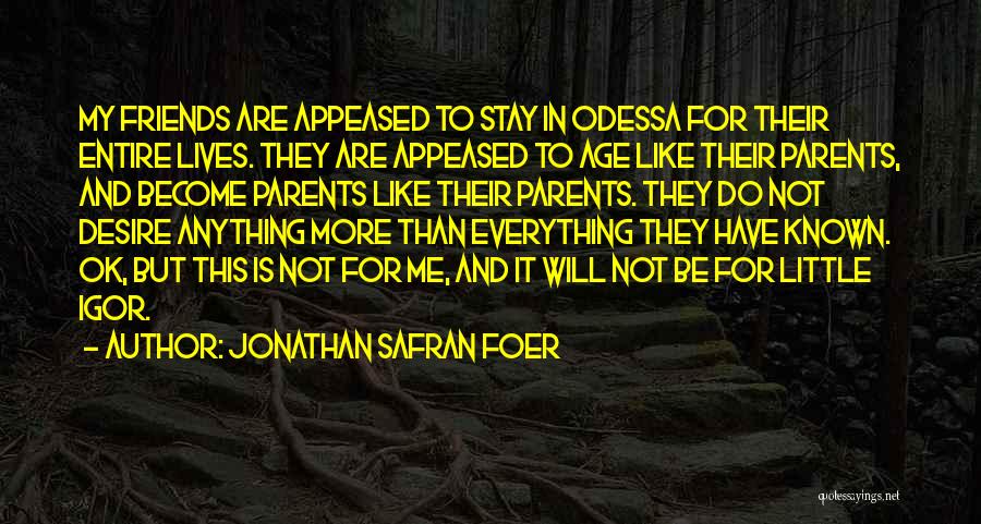 Jonathan Safran Foer Quotes: My Friends Are Appeased To Stay In Odessa For Their Entire Lives. They Are Appeased To Age Like Their Parents,