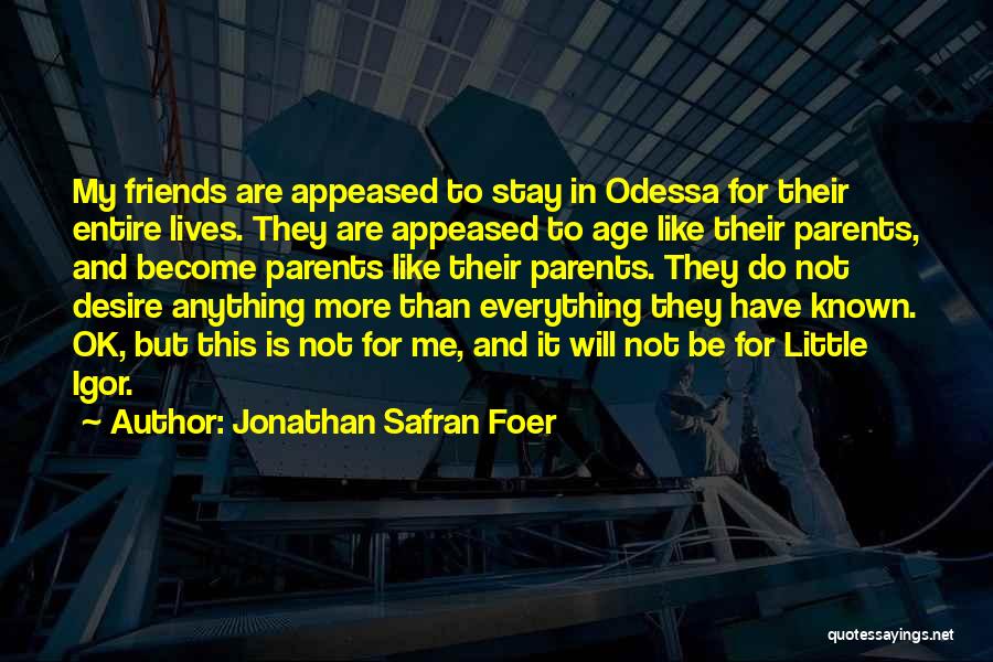 Jonathan Safran Foer Quotes: My Friends Are Appeased To Stay In Odessa For Their Entire Lives. They Are Appeased To Age Like Their Parents,