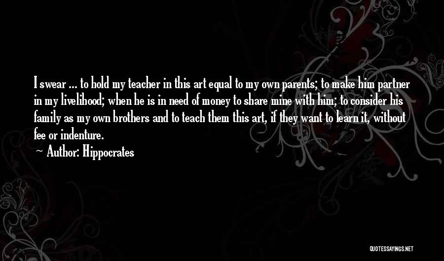 Hippocrates Quotes: I Swear ... To Hold My Teacher In This Art Equal To My Own Parents; To Make Him Partner In