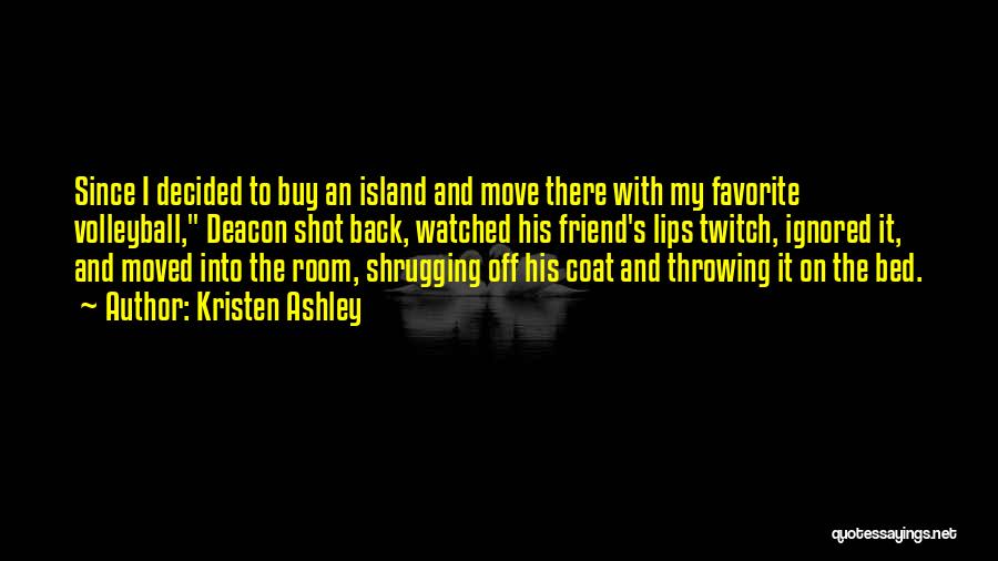 Kristen Ashley Quotes: Since I Decided To Buy An Island And Move There With My Favorite Volleyball, Deacon Shot Back, Watched His Friend's