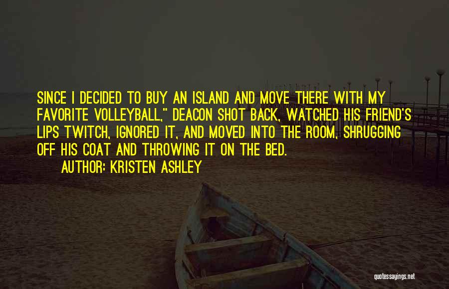 Kristen Ashley Quotes: Since I Decided To Buy An Island And Move There With My Favorite Volleyball, Deacon Shot Back, Watched His Friend's