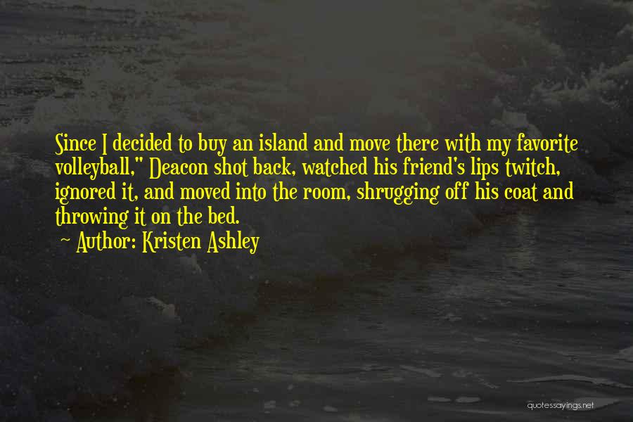 Kristen Ashley Quotes: Since I Decided To Buy An Island And Move There With My Favorite Volleyball, Deacon Shot Back, Watched His Friend's