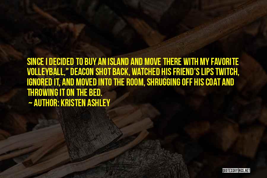 Kristen Ashley Quotes: Since I Decided To Buy An Island And Move There With My Favorite Volleyball, Deacon Shot Back, Watched His Friend's