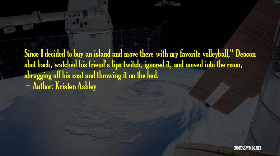 Kristen Ashley Quotes: Since I Decided To Buy An Island And Move There With My Favorite Volleyball, Deacon Shot Back, Watched His Friend's