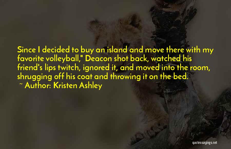 Kristen Ashley Quotes: Since I Decided To Buy An Island And Move There With My Favorite Volleyball, Deacon Shot Back, Watched His Friend's