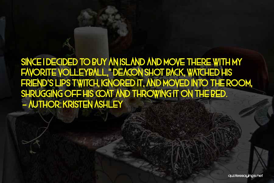 Kristen Ashley Quotes: Since I Decided To Buy An Island And Move There With My Favorite Volleyball, Deacon Shot Back, Watched His Friend's
