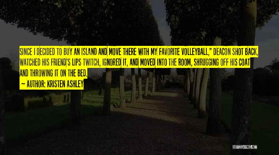 Kristen Ashley Quotes: Since I Decided To Buy An Island And Move There With My Favorite Volleyball, Deacon Shot Back, Watched His Friend's