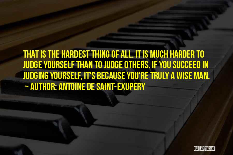 Antoine De Saint-Exupery Quotes: That Is The Hardest Thing Of All. It Is Much Harder To Judge Yourself Than To Judge Others. If You