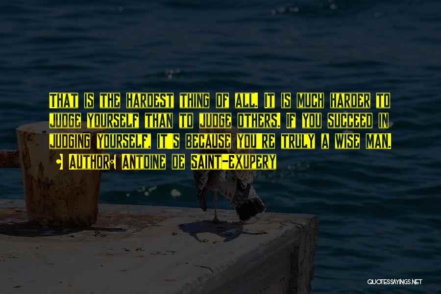Antoine De Saint-Exupery Quotes: That Is The Hardest Thing Of All. It Is Much Harder To Judge Yourself Than To Judge Others. If You