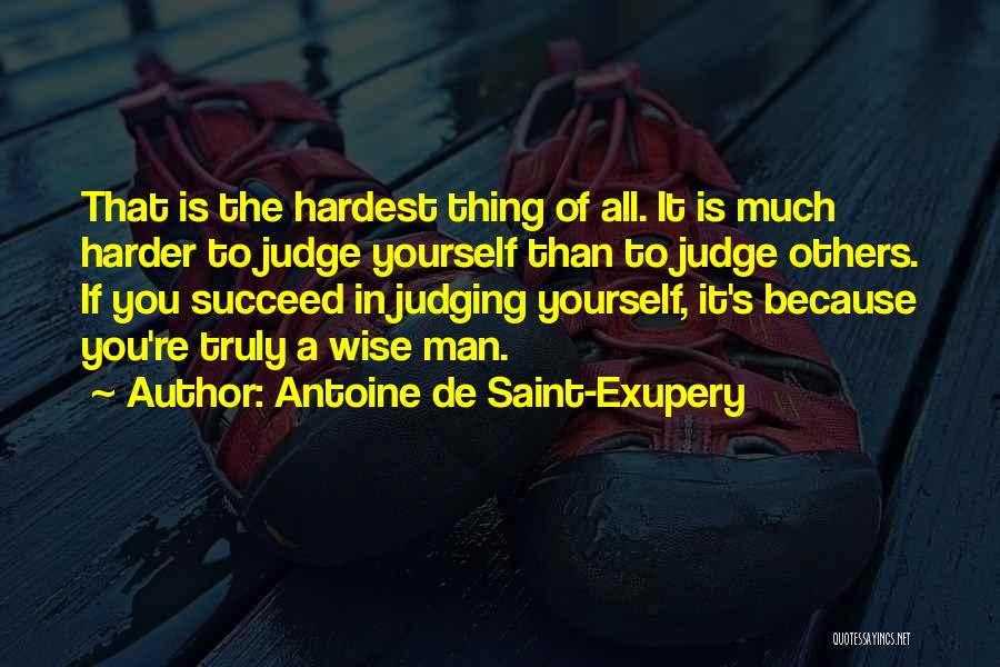 Antoine De Saint-Exupery Quotes: That Is The Hardest Thing Of All. It Is Much Harder To Judge Yourself Than To Judge Others. If You