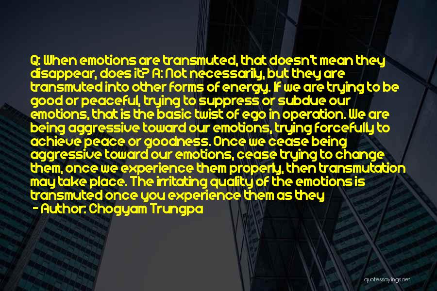 Chogyam Trungpa Quotes: Q: When Emotions Are Transmuted, That Doesn't Mean They Disappear, Does It? A: Not Necessarily, But They Are Transmuted Into