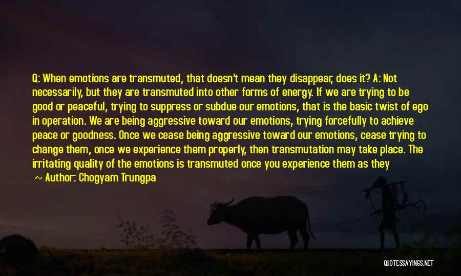 Chogyam Trungpa Quotes: Q: When Emotions Are Transmuted, That Doesn't Mean They Disappear, Does It? A: Not Necessarily, But They Are Transmuted Into