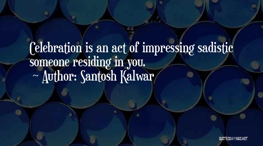 Santosh Kalwar Quotes: Celebration Is An Act Of Impressing Sadistic Someone Residing In You.