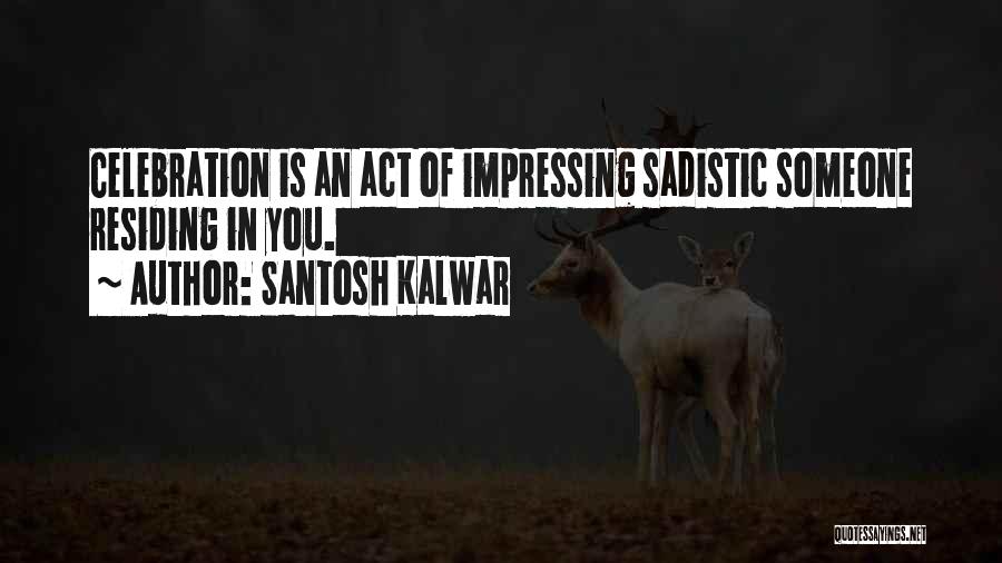 Santosh Kalwar Quotes: Celebration Is An Act Of Impressing Sadistic Someone Residing In You.