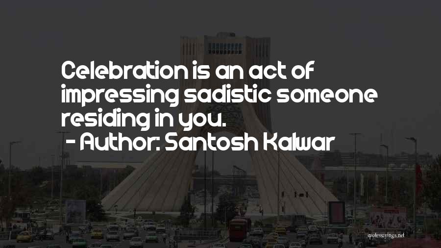 Santosh Kalwar Quotes: Celebration Is An Act Of Impressing Sadistic Someone Residing In You.