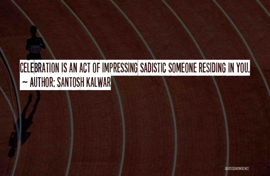 Santosh Kalwar Quotes: Celebration Is An Act Of Impressing Sadistic Someone Residing In You.