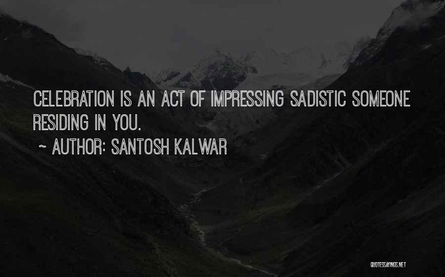 Santosh Kalwar Quotes: Celebration Is An Act Of Impressing Sadistic Someone Residing In You.