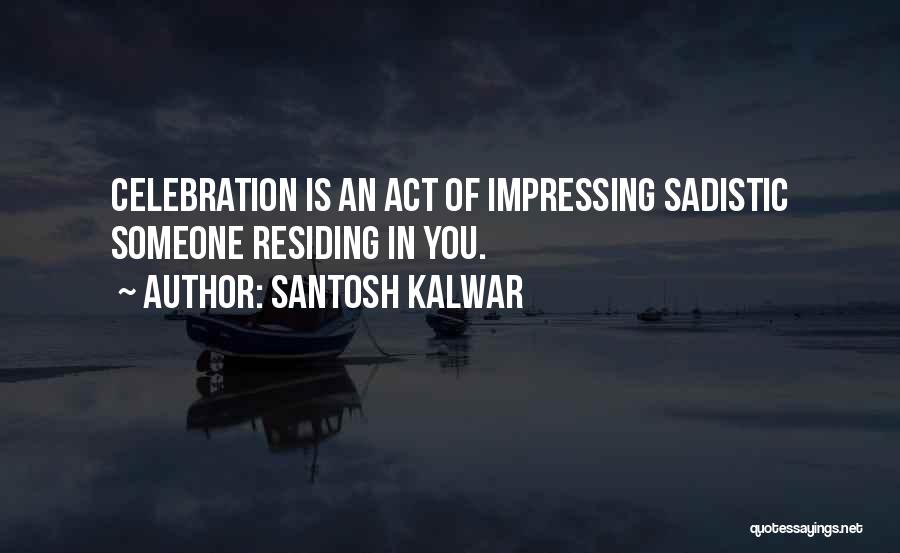 Santosh Kalwar Quotes: Celebration Is An Act Of Impressing Sadistic Someone Residing In You.