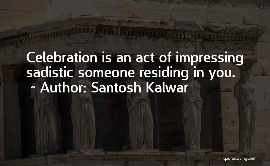 Santosh Kalwar Quotes: Celebration Is An Act Of Impressing Sadistic Someone Residing In You.