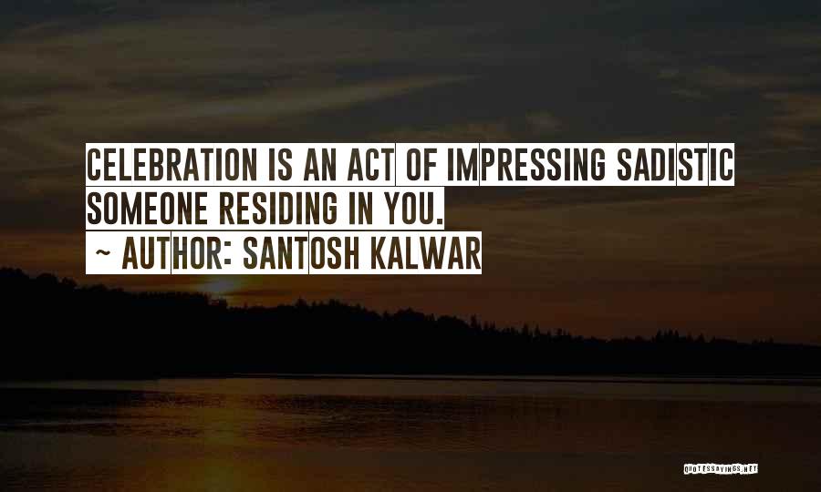 Santosh Kalwar Quotes: Celebration Is An Act Of Impressing Sadistic Someone Residing In You.