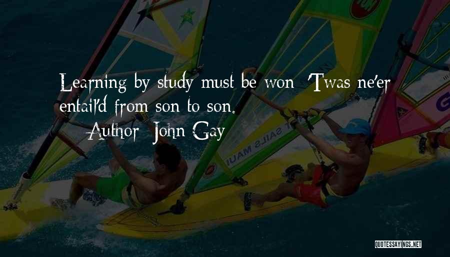 John Gay Quotes: Learning By Study Must Be Won; 'twas Ne'er Entail'd From Son To Son.