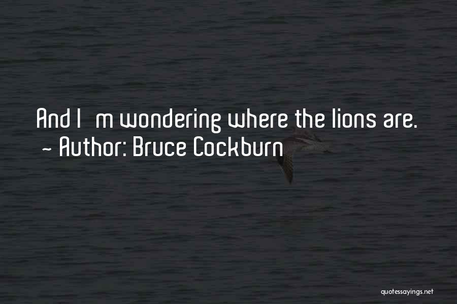 Bruce Cockburn Quotes: And I'm Wondering Where The Lions Are.
