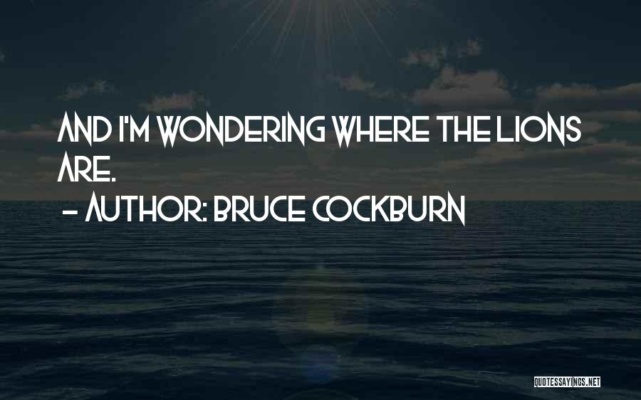 Bruce Cockburn Quotes: And I'm Wondering Where The Lions Are.