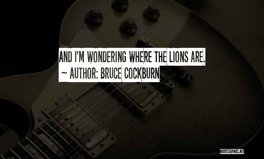 Bruce Cockburn Quotes: And I'm Wondering Where The Lions Are.