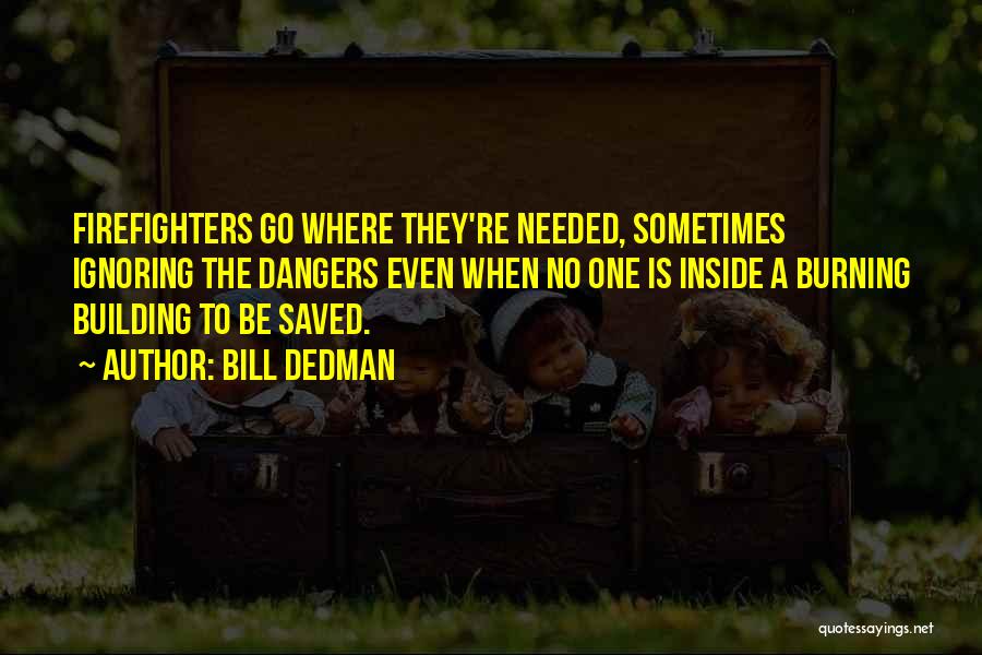 Bill Dedman Quotes: Firefighters Go Where They're Needed, Sometimes Ignoring The Dangers Even When No One Is Inside A Burning Building To Be