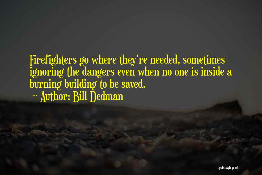 Bill Dedman Quotes: Firefighters Go Where They're Needed, Sometimes Ignoring The Dangers Even When No One Is Inside A Burning Building To Be