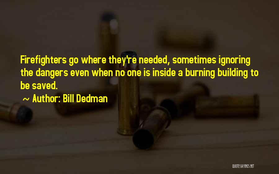 Bill Dedman Quotes: Firefighters Go Where They're Needed, Sometimes Ignoring The Dangers Even When No One Is Inside A Burning Building To Be