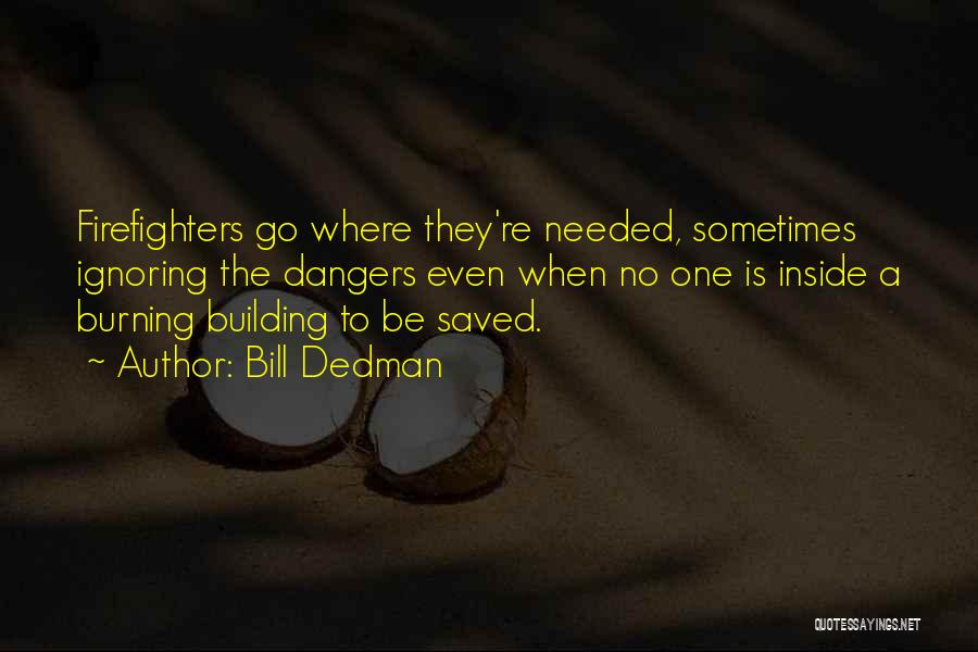 Bill Dedman Quotes: Firefighters Go Where They're Needed, Sometimes Ignoring The Dangers Even When No One Is Inside A Burning Building To Be