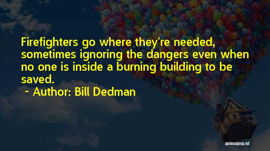 Bill Dedman Quotes: Firefighters Go Where They're Needed, Sometimes Ignoring The Dangers Even When No One Is Inside A Burning Building To Be