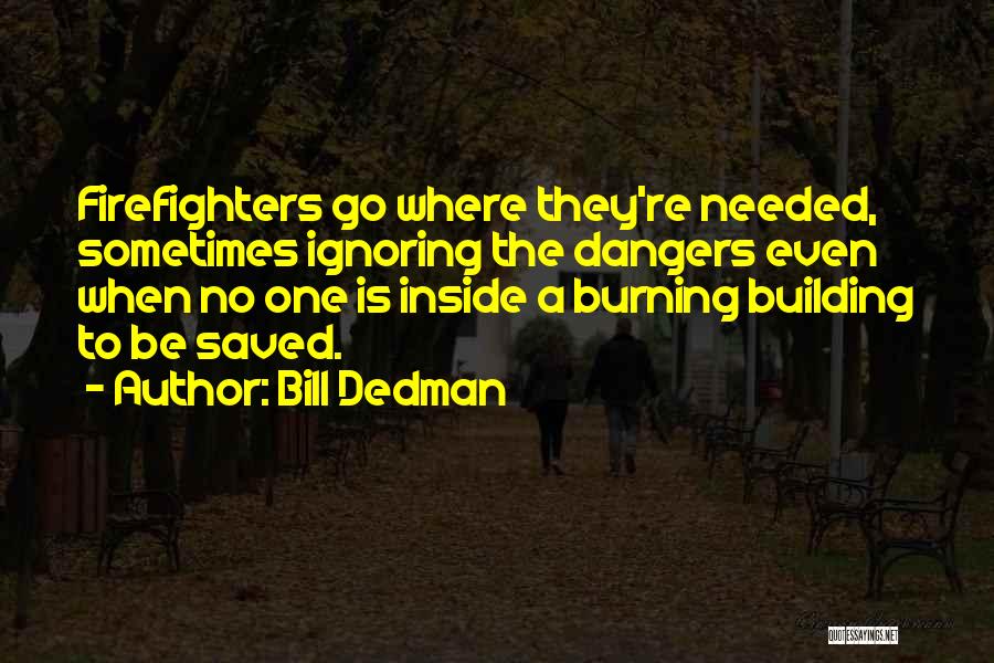 Bill Dedman Quotes: Firefighters Go Where They're Needed, Sometimes Ignoring The Dangers Even When No One Is Inside A Burning Building To Be