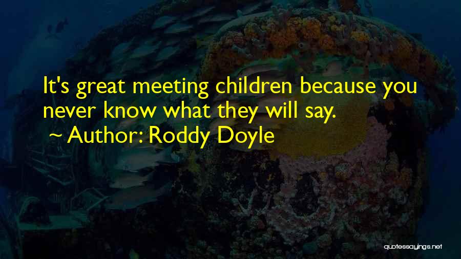 Roddy Doyle Quotes: It's Great Meeting Children Because You Never Know What They Will Say.