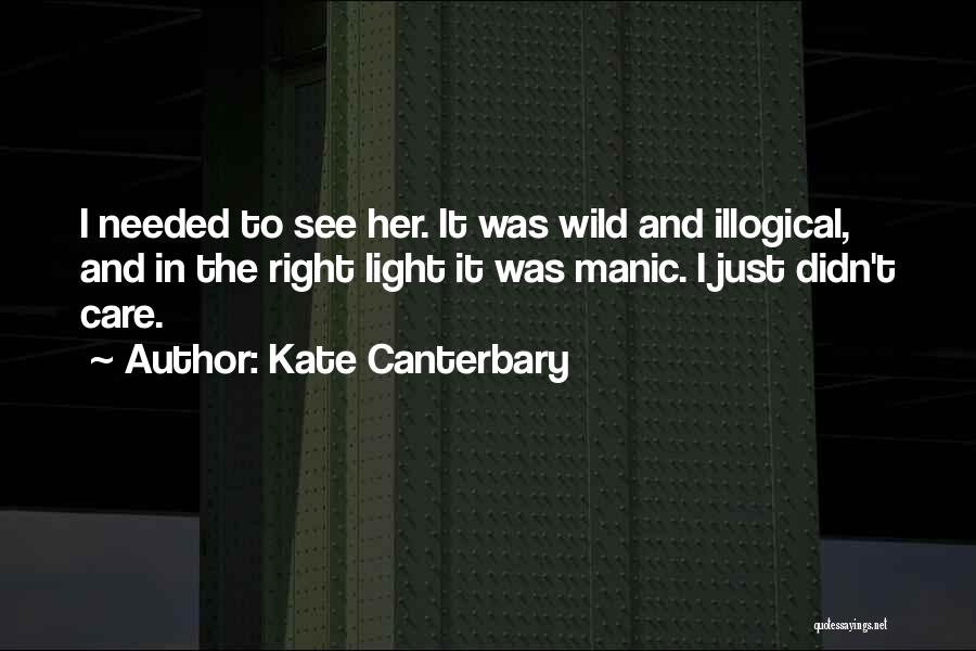 Kate Canterbary Quotes: I Needed To See Her. It Was Wild And Illogical, And In The Right Light It Was Manic. I Just