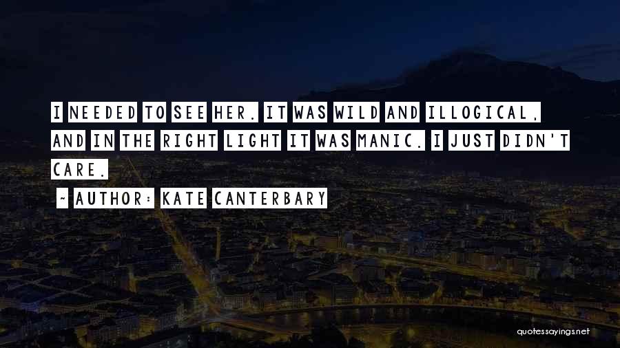 Kate Canterbary Quotes: I Needed To See Her. It Was Wild And Illogical, And In The Right Light It Was Manic. I Just