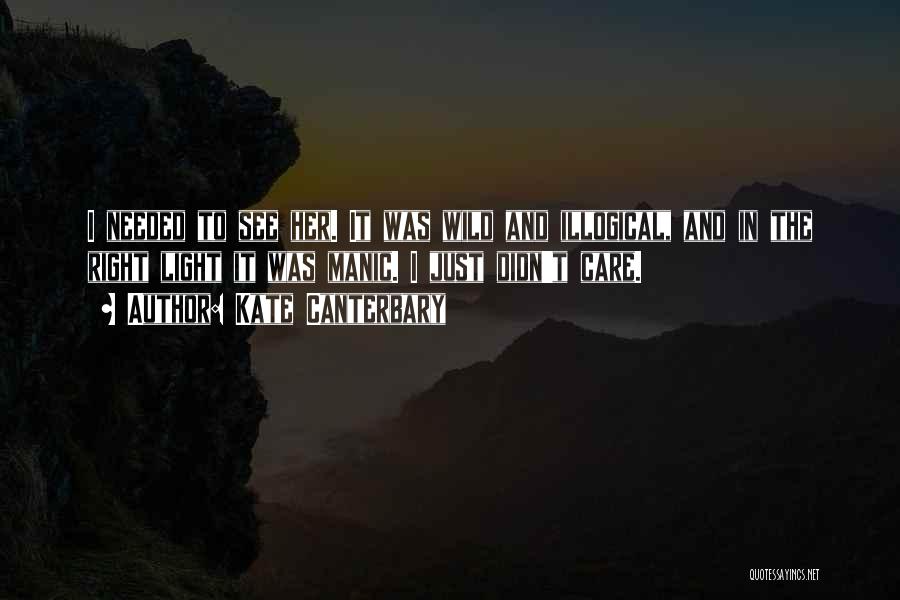 Kate Canterbary Quotes: I Needed To See Her. It Was Wild And Illogical, And In The Right Light It Was Manic. I Just