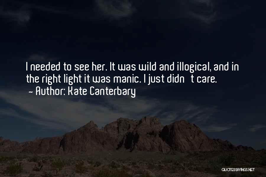 Kate Canterbary Quotes: I Needed To See Her. It Was Wild And Illogical, And In The Right Light It Was Manic. I Just