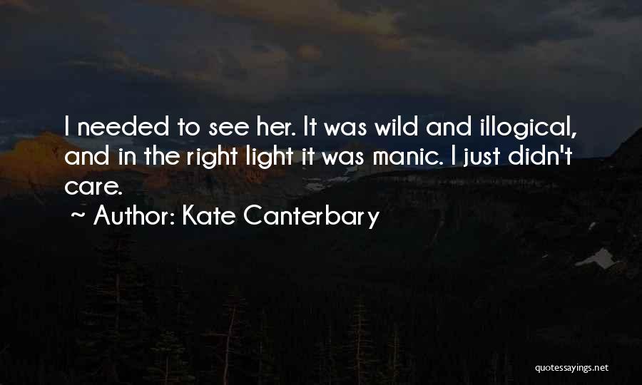 Kate Canterbary Quotes: I Needed To See Her. It Was Wild And Illogical, And In The Right Light It Was Manic. I Just