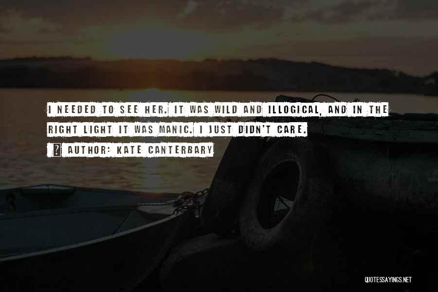 Kate Canterbary Quotes: I Needed To See Her. It Was Wild And Illogical, And In The Right Light It Was Manic. I Just