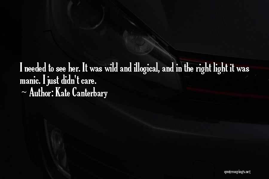 Kate Canterbary Quotes: I Needed To See Her. It Was Wild And Illogical, And In The Right Light It Was Manic. I Just