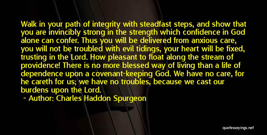 Charles Haddon Spurgeon Quotes: Walk In Your Path Of Integrity With Steadfast Steps, And Show That You Are Invincibly Strong In The Strength Which