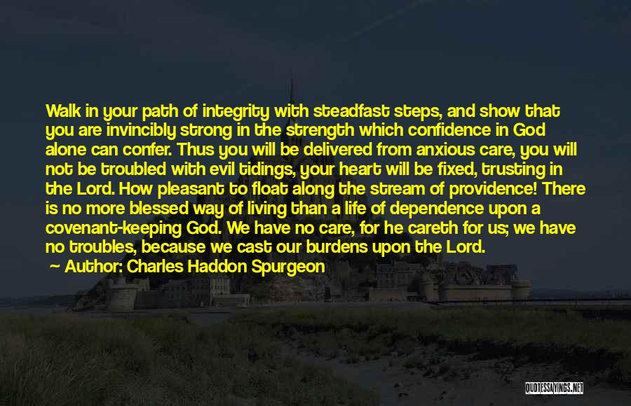 Charles Haddon Spurgeon Quotes: Walk In Your Path Of Integrity With Steadfast Steps, And Show That You Are Invincibly Strong In The Strength Which