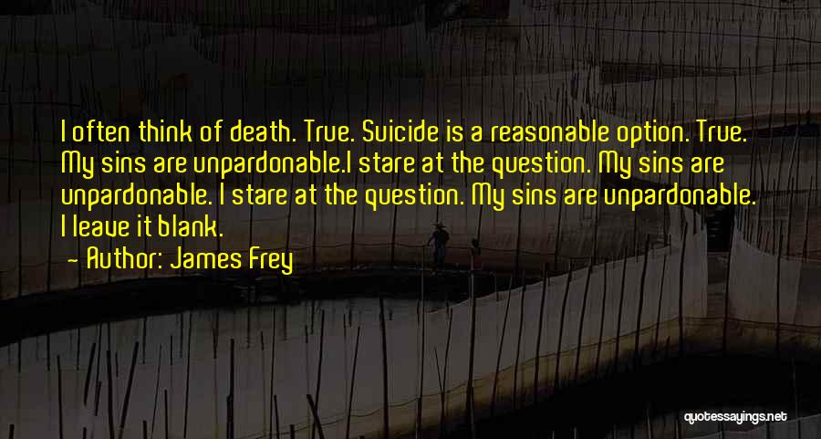 James Frey Quotes: I Often Think Of Death. True. Suicide Is A Reasonable Option. True. My Sins Are Unpardonable.i Stare At The Question.
