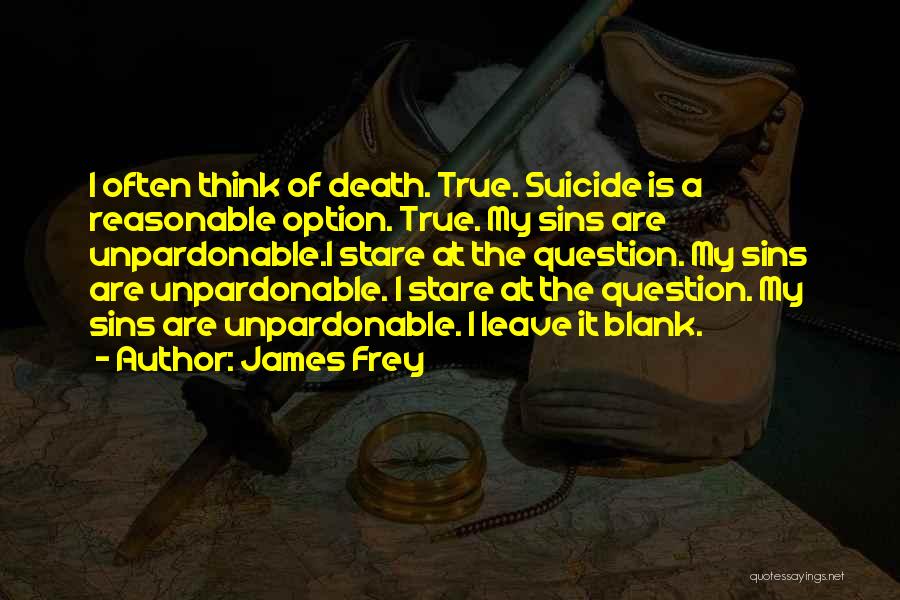 James Frey Quotes: I Often Think Of Death. True. Suicide Is A Reasonable Option. True. My Sins Are Unpardonable.i Stare At The Question.