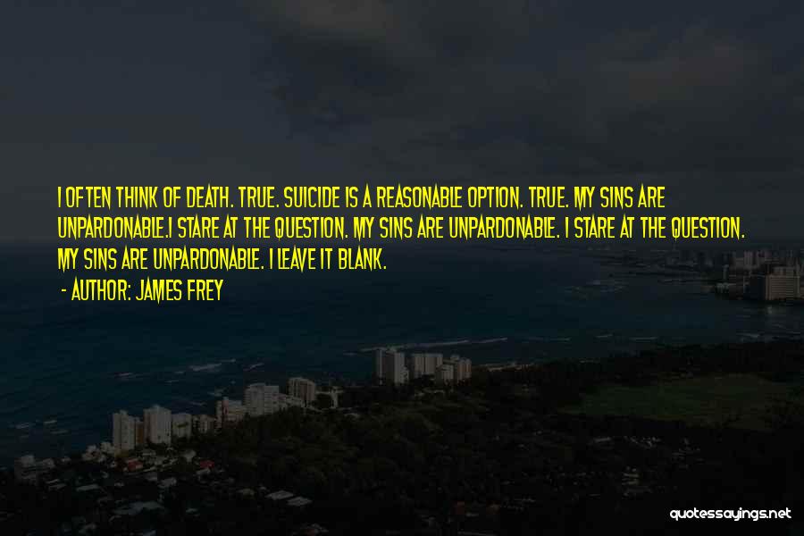 James Frey Quotes: I Often Think Of Death. True. Suicide Is A Reasonable Option. True. My Sins Are Unpardonable.i Stare At The Question.